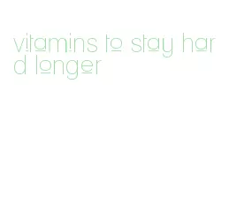 vitamins to stay hard longer
