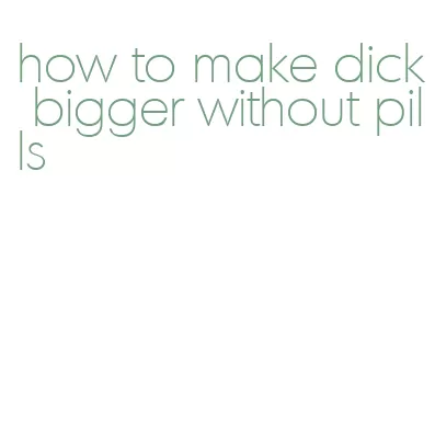 how to make dick bigger without pills
