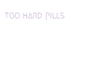 too hard pills