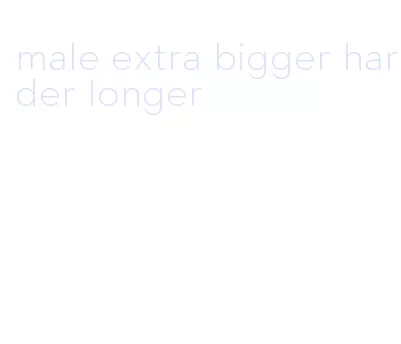 male extra bigger harder longer
