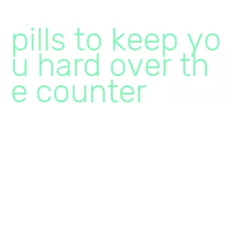 pills to keep you hard over the counter