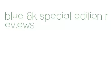 blue 6k special edition reviews