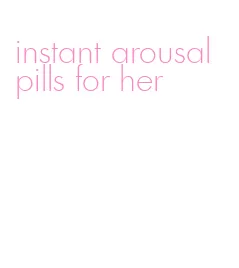 instant arousal pills for her