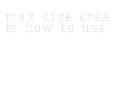 max size cream how to use