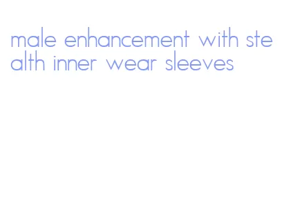 male enhancement with stealth inner wear sleeves