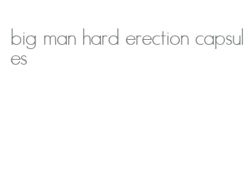 big man hard erection capsules