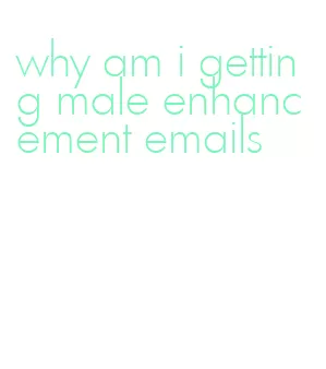 why am i getting male enhancement emails