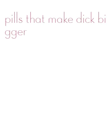 pills that make dick bigger
