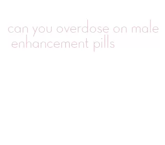 can you overdose on male enhancement pills