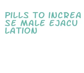 pills to increase male ejaculation