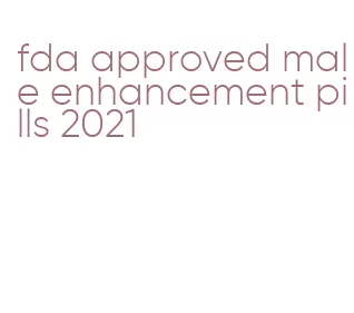 fda approved male enhancement pills 2021