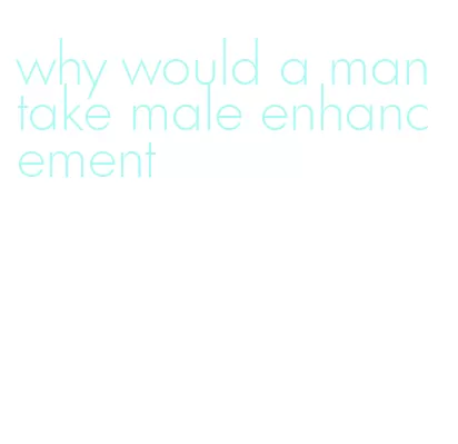 why would a man take male enhancement