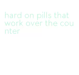 hard on pills that work over the counter