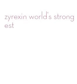zyrexin world's strongest