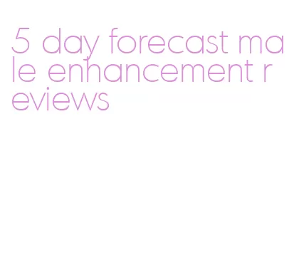 5 day forecast male enhancement reviews