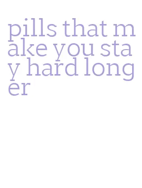 pills that make you stay hard longer