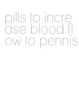 pills to increase blood flow to pennis