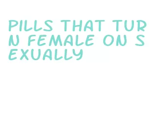 pills that turn female on sexually