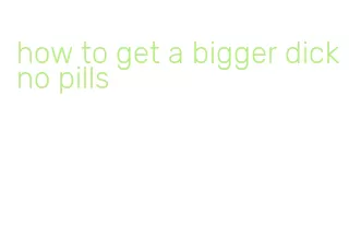 how to get a bigger dick no pills