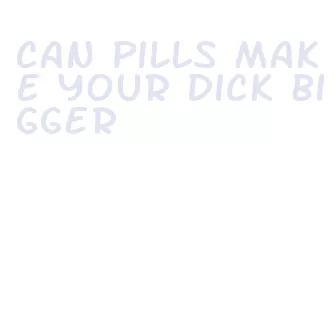can pills make your dick bigger