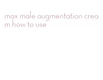 max male augmentation cream how to use