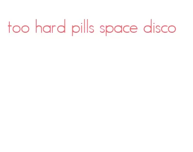 too hard pills space disco