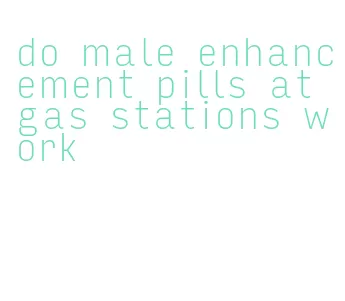 do male enhancement pills at gas stations work