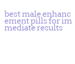 best male enhancement pills for immediate results