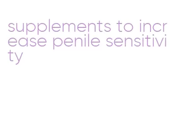 supplements to increase penile sensitivity
