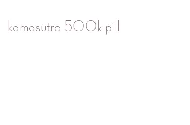 kamasutra 500k pill